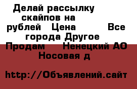 Делай рассылку 500000 скайпов на 1 000 000 рублей › Цена ­ 120 - Все города Другое » Продам   . Ненецкий АО,Носовая д.